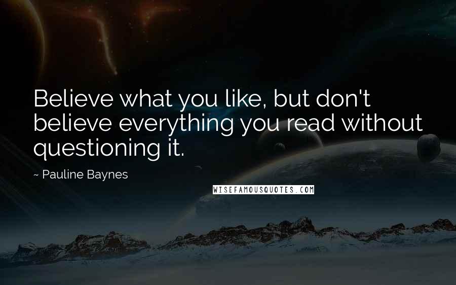 Pauline Baynes Quotes: Believe what you like, but don't believe everything you read without questioning it.