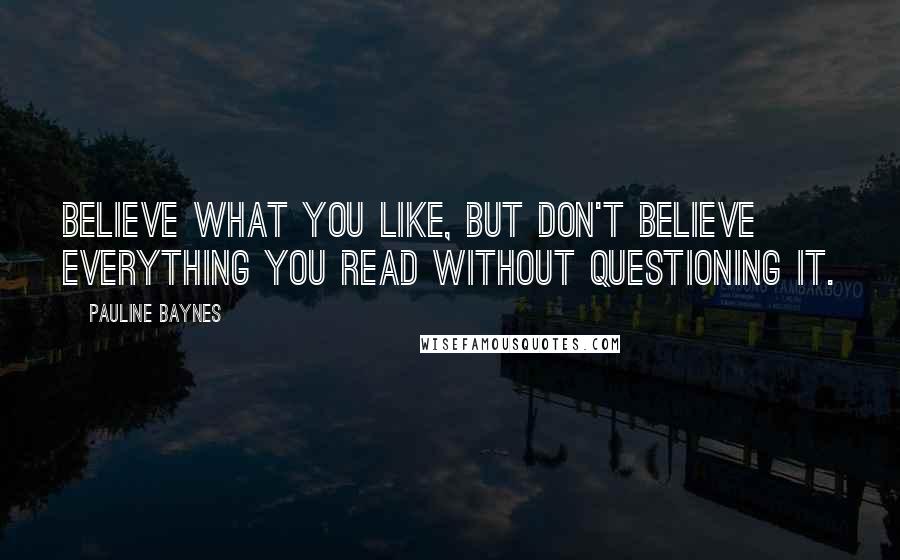 Pauline Baynes Quotes: Believe what you like, but don't believe everything you read without questioning it.