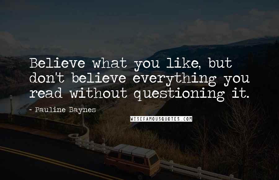 Pauline Baynes Quotes: Believe what you like, but don't believe everything you read without questioning it.