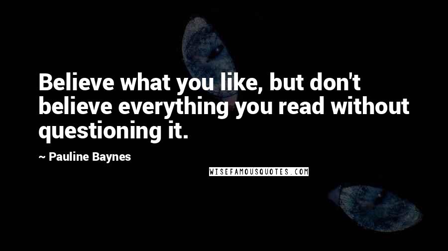 Pauline Baynes Quotes: Believe what you like, but don't believe everything you read without questioning it.