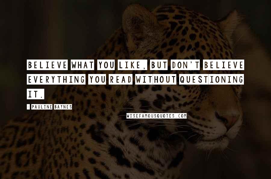 Pauline Baynes Quotes: Believe what you like, but don't believe everything you read without questioning it.