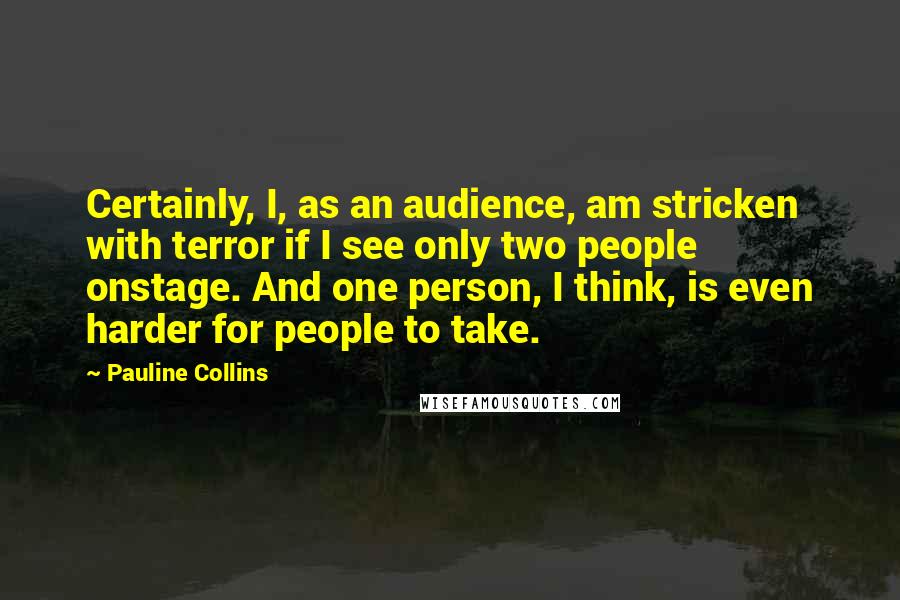 Pauline Collins Quotes: Certainly, I, as an audience, am stricken with terror if I see only two people onstage. And one person, I think, is even harder for people to take.