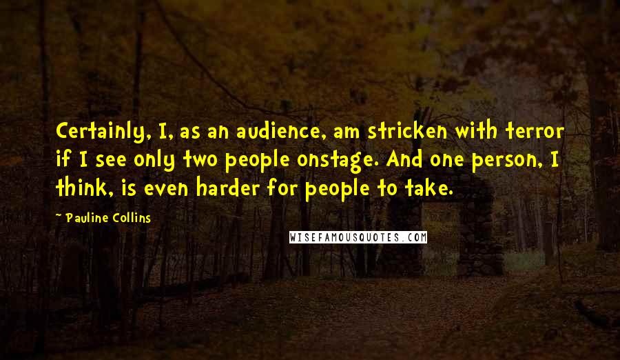 Pauline Collins Quotes: Certainly, I, as an audience, am stricken with terror if I see only two people onstage. And one person, I think, is even harder for people to take.