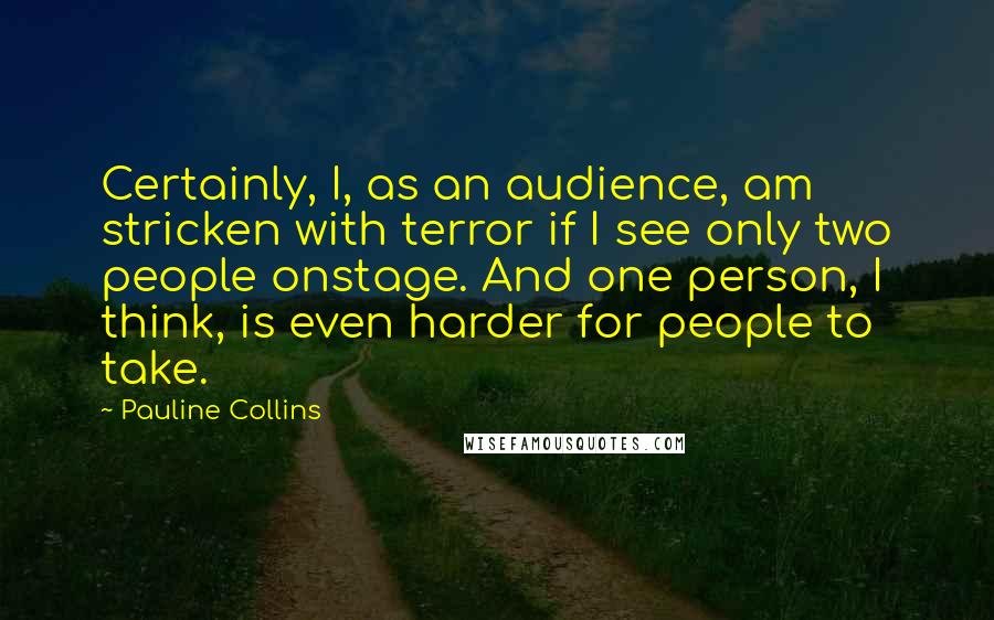 Pauline Collins Quotes: Certainly, I, as an audience, am stricken with terror if I see only two people onstage. And one person, I think, is even harder for people to take.