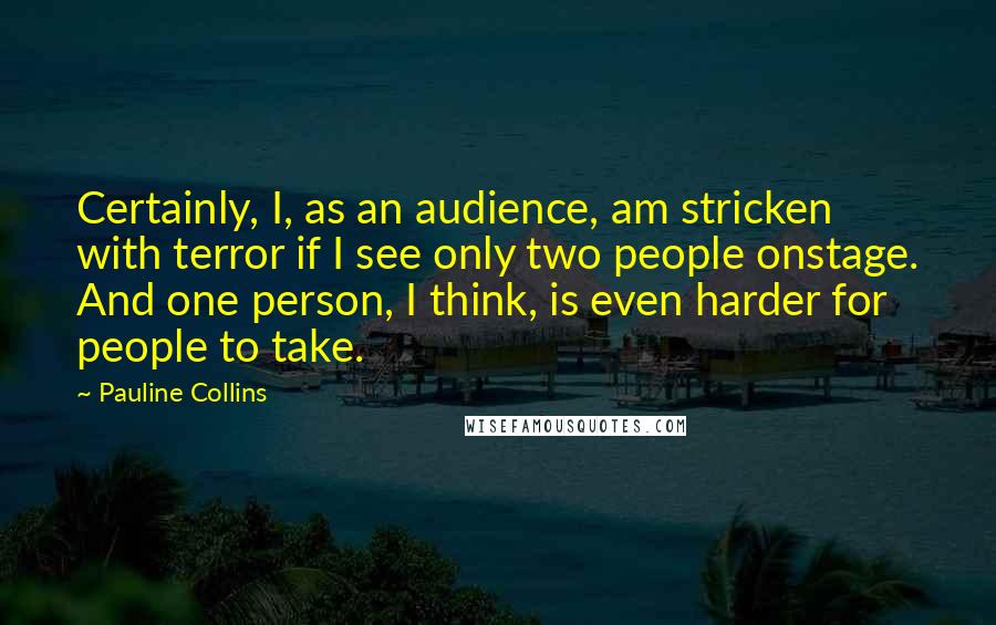 Pauline Collins Quotes: Certainly, I, as an audience, am stricken with terror if I see only two people onstage. And one person, I think, is even harder for people to take.