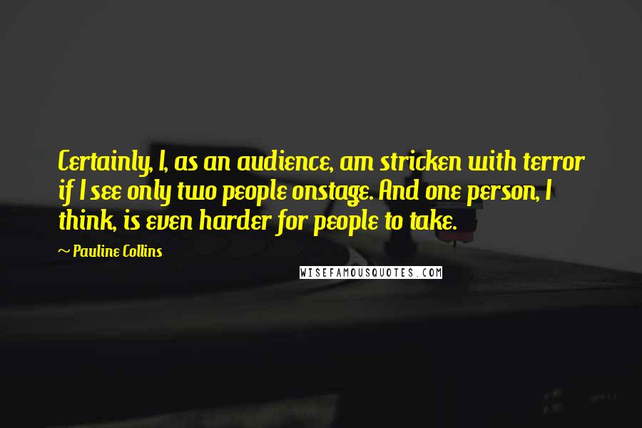 Pauline Collins Quotes: Certainly, I, as an audience, am stricken with terror if I see only two people onstage. And one person, I think, is even harder for people to take.