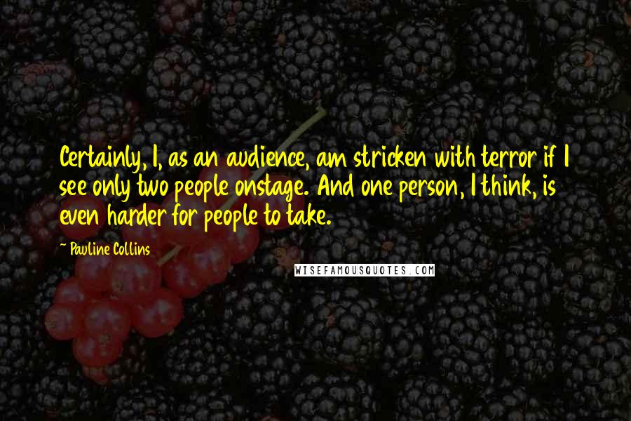 Pauline Collins Quotes: Certainly, I, as an audience, am stricken with terror if I see only two people onstage. And one person, I think, is even harder for people to take.