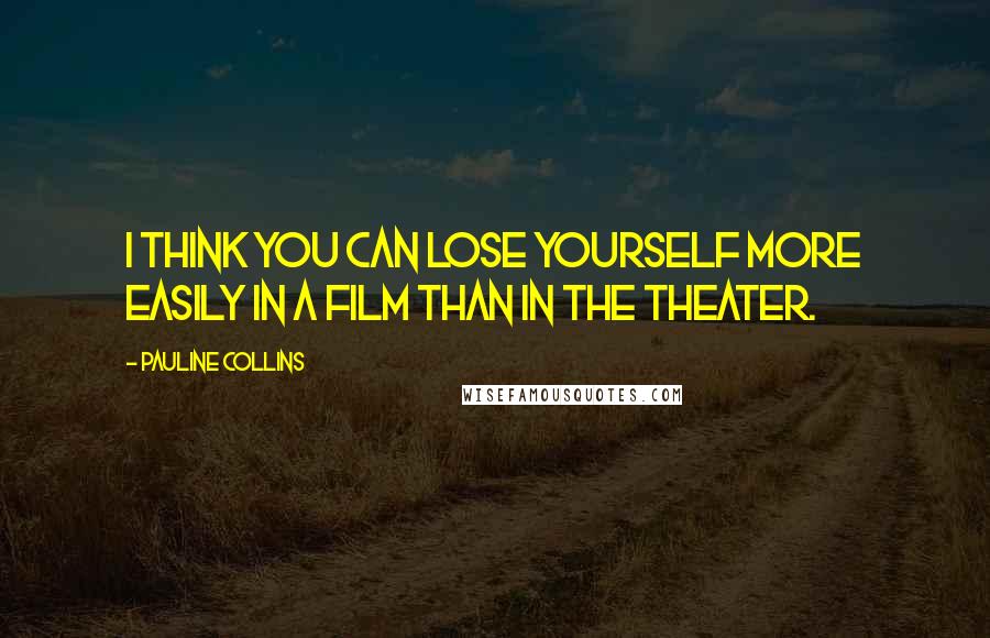 Pauline Collins Quotes: I think you can lose yourself more easily in a film than in the theater.