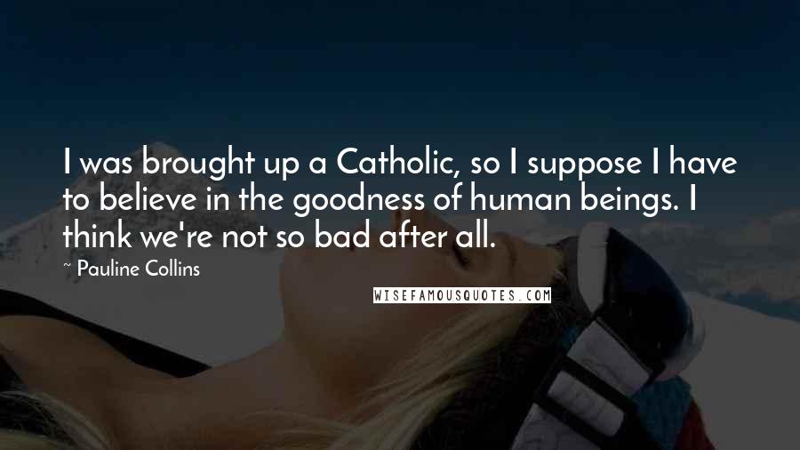Pauline Collins Quotes: I was brought up a Catholic, so I suppose I have to believe in the goodness of human beings. I think we're not so bad after all.