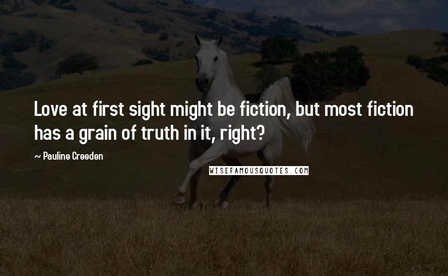 Pauline Creeden Quotes: Love at first sight might be fiction, but most fiction has a grain of truth in it, right?