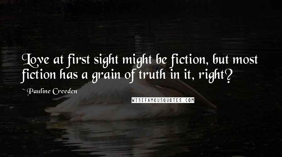 Pauline Creeden Quotes: Love at first sight might be fiction, but most fiction has a grain of truth in it, right?