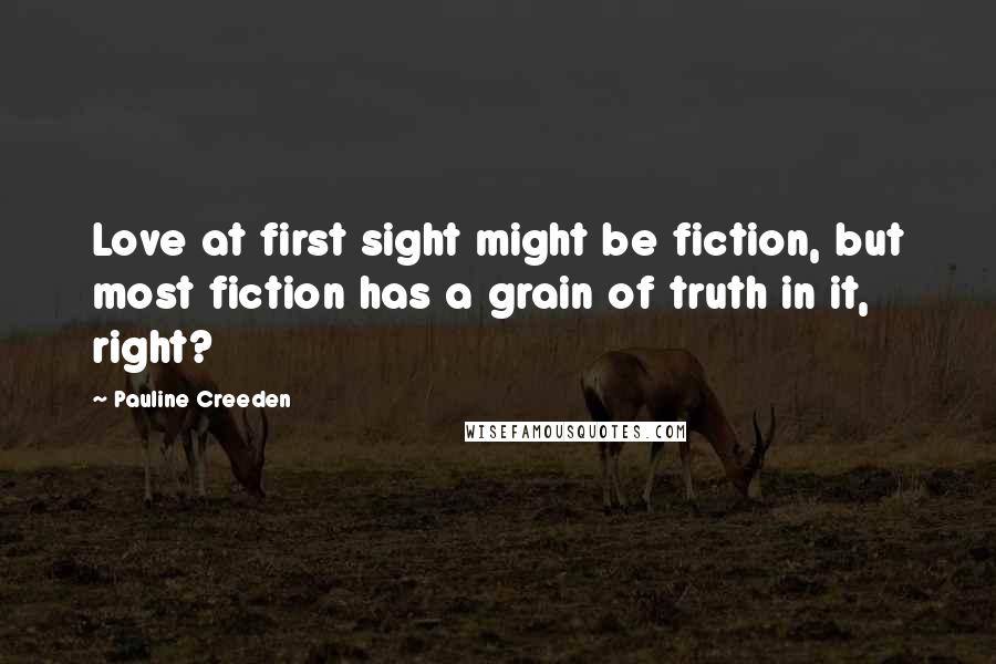 Pauline Creeden Quotes: Love at first sight might be fiction, but most fiction has a grain of truth in it, right?