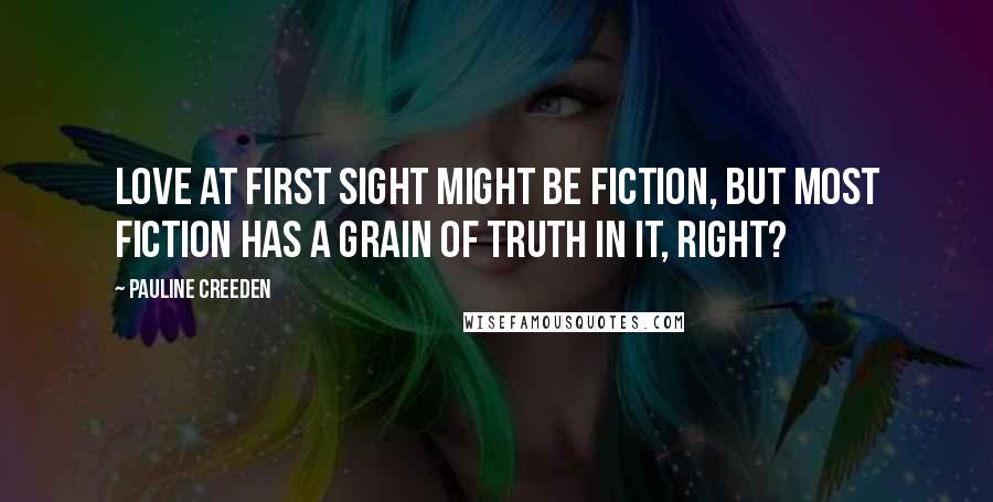 Pauline Creeden Quotes: Love at first sight might be fiction, but most fiction has a grain of truth in it, right?