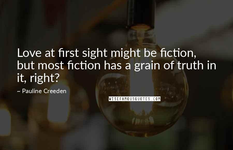Pauline Creeden Quotes: Love at first sight might be fiction, but most fiction has a grain of truth in it, right?