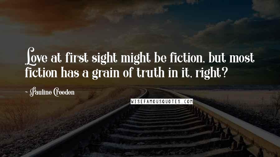 Pauline Creeden Quotes: Love at first sight might be fiction, but most fiction has a grain of truth in it, right?