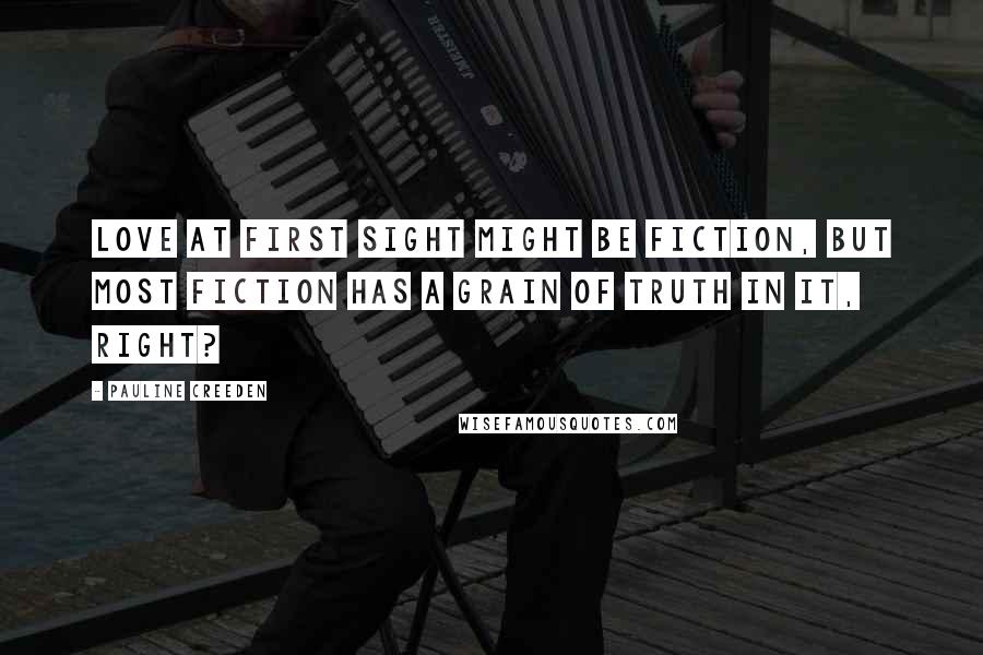 Pauline Creeden Quotes: Love at first sight might be fiction, but most fiction has a grain of truth in it, right?