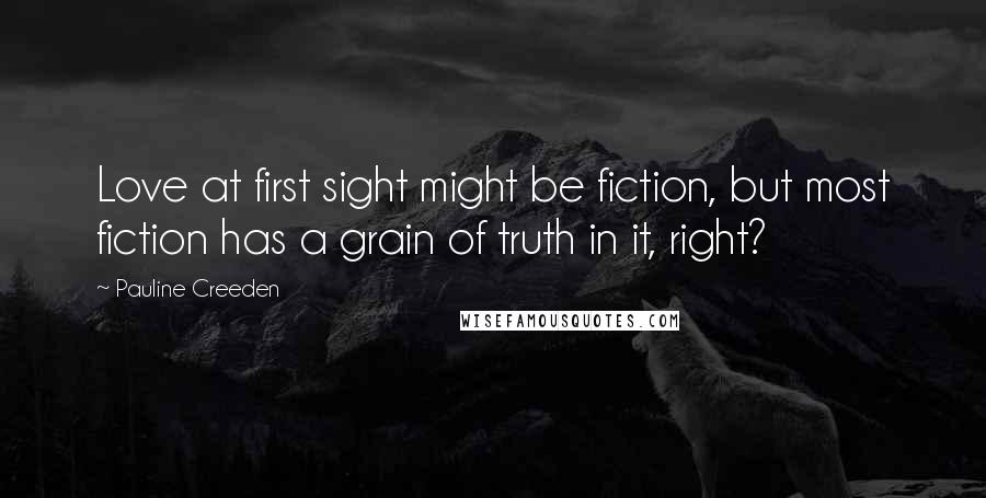 Pauline Creeden Quotes: Love at first sight might be fiction, but most fiction has a grain of truth in it, right?