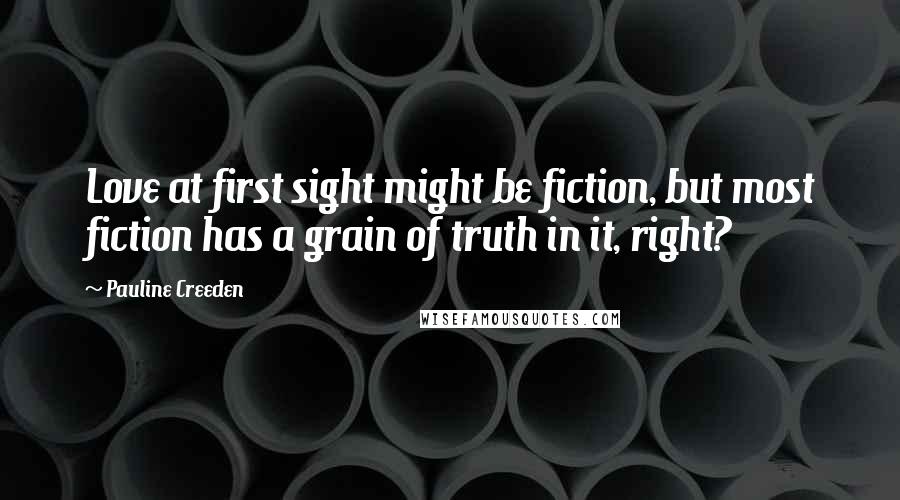 Pauline Creeden Quotes: Love at first sight might be fiction, but most fiction has a grain of truth in it, right?