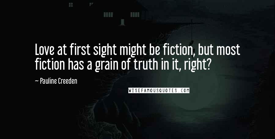 Pauline Creeden Quotes: Love at first sight might be fiction, but most fiction has a grain of truth in it, right?