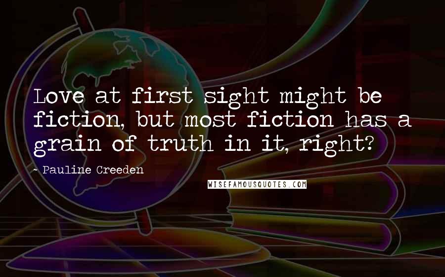 Pauline Creeden Quotes: Love at first sight might be fiction, but most fiction has a grain of truth in it, right?