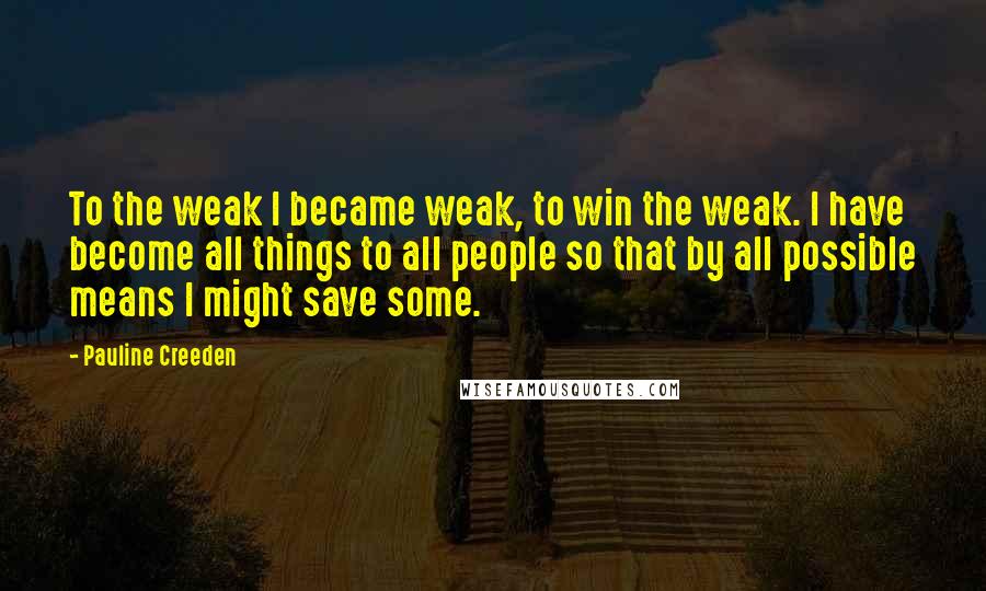 Pauline Creeden Quotes: To the weak I became weak, to win the weak. I have become all things to all people so that by all possible means I might save some.