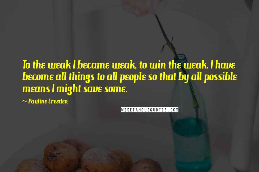 Pauline Creeden Quotes: To the weak I became weak, to win the weak. I have become all things to all people so that by all possible means I might save some.