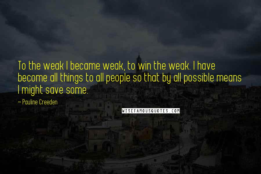 Pauline Creeden Quotes: To the weak I became weak, to win the weak. I have become all things to all people so that by all possible means I might save some.