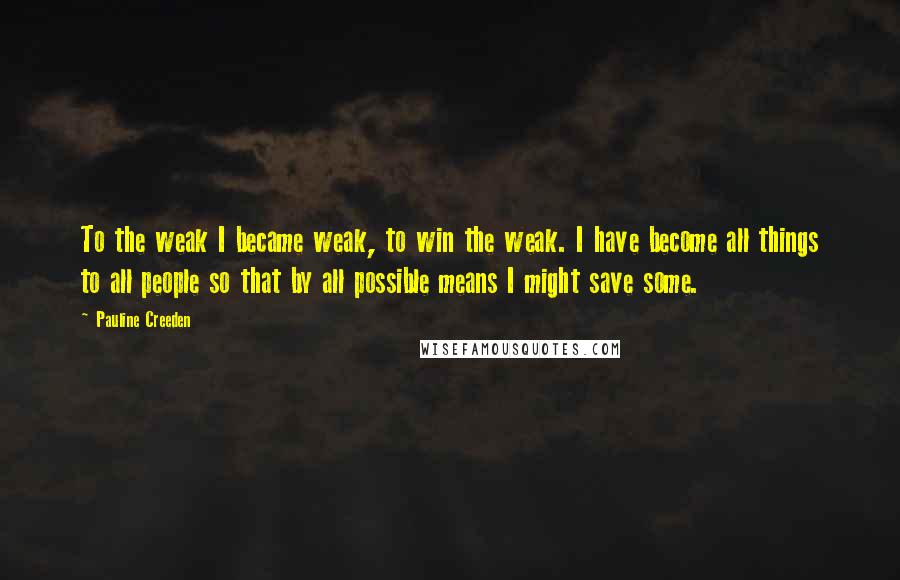 Pauline Creeden Quotes: To the weak I became weak, to win the weak. I have become all things to all people so that by all possible means I might save some.