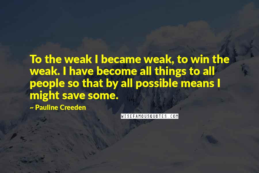 Pauline Creeden Quotes: To the weak I became weak, to win the weak. I have become all things to all people so that by all possible means I might save some.