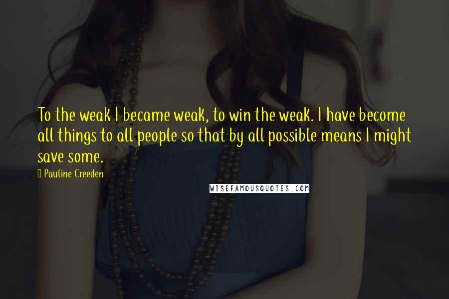 Pauline Creeden Quotes: To the weak I became weak, to win the weak. I have become all things to all people so that by all possible means I might save some.