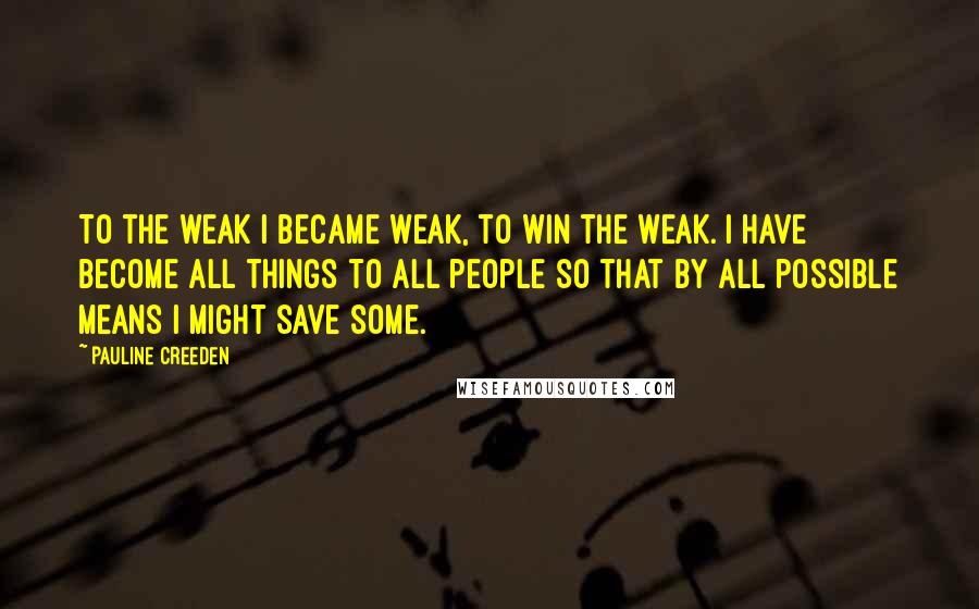 Pauline Creeden Quotes: To the weak I became weak, to win the weak. I have become all things to all people so that by all possible means I might save some.