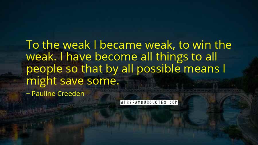 Pauline Creeden Quotes: To the weak I became weak, to win the weak. I have become all things to all people so that by all possible means I might save some.