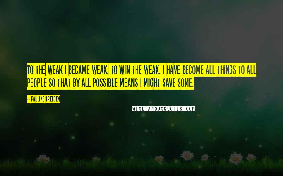 Pauline Creeden Quotes: To the weak I became weak, to win the weak. I have become all things to all people so that by all possible means I might save some.