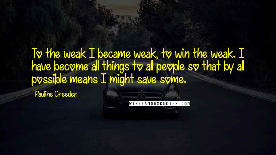 Pauline Creeden Quotes: To the weak I became weak, to win the weak. I have become all things to all people so that by all possible means I might save some.