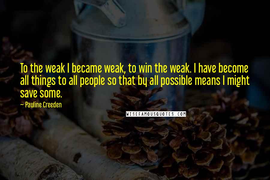 Pauline Creeden Quotes: To the weak I became weak, to win the weak. I have become all things to all people so that by all possible means I might save some.