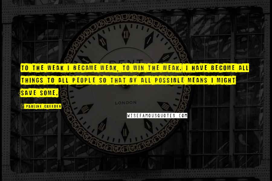 Pauline Creeden Quotes: To the weak I became weak, to win the weak. I have become all things to all people so that by all possible means I might save some.