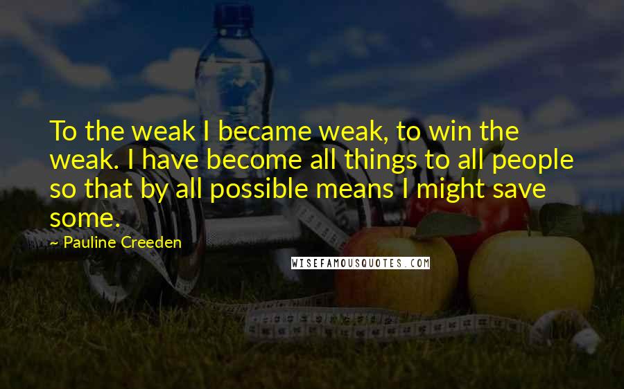 Pauline Creeden Quotes: To the weak I became weak, to win the weak. I have become all things to all people so that by all possible means I might save some.