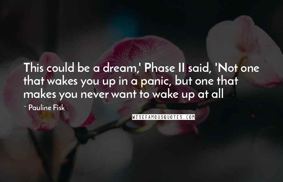 Pauline Fisk Quotes: This could be a dream,' Phase II said, 'Not one that wakes you up in a panic, but one that makes you never want to wake up at all