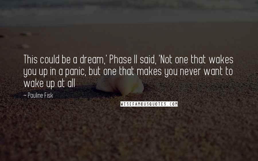 Pauline Fisk Quotes: This could be a dream,' Phase II said, 'Not one that wakes you up in a panic, but one that makes you never want to wake up at all