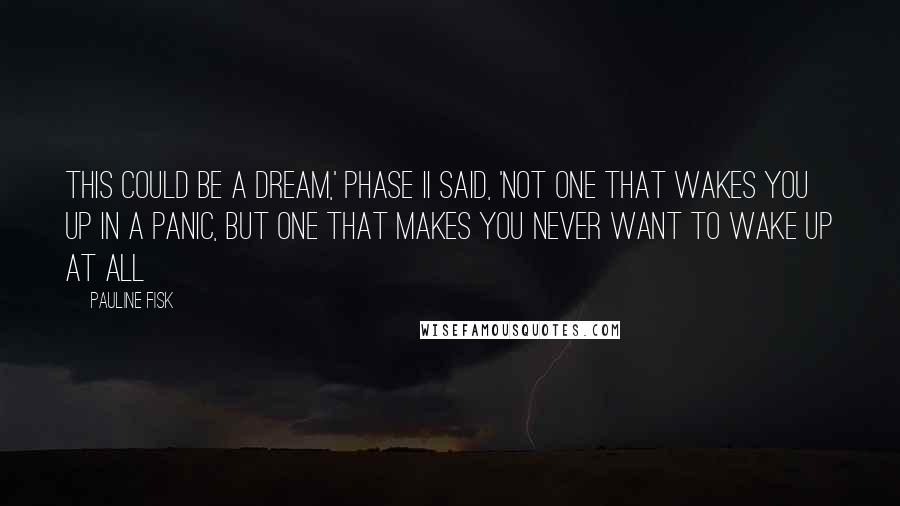 Pauline Fisk Quotes: This could be a dream,' Phase II said, 'Not one that wakes you up in a panic, but one that makes you never want to wake up at all