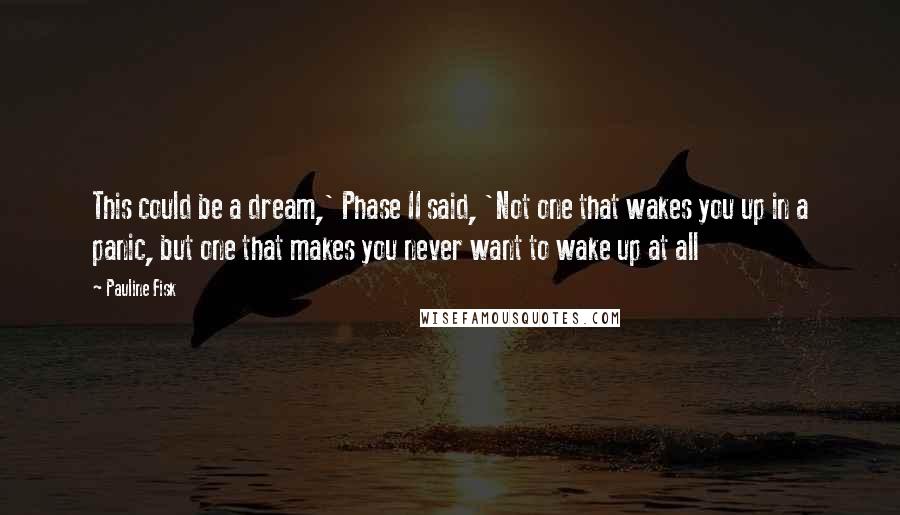 Pauline Fisk Quotes: This could be a dream,' Phase II said, 'Not one that wakes you up in a panic, but one that makes you never want to wake up at all