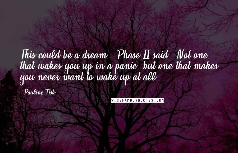 Pauline Fisk Quotes: This could be a dream,' Phase II said, 'Not one that wakes you up in a panic, but one that makes you never want to wake up at all