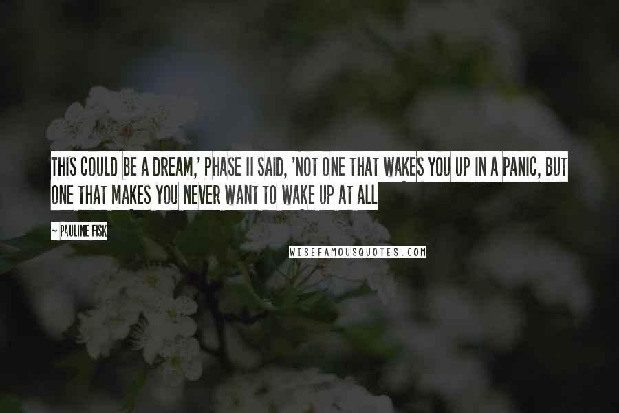 Pauline Fisk Quotes: This could be a dream,' Phase II said, 'Not one that wakes you up in a panic, but one that makes you never want to wake up at all