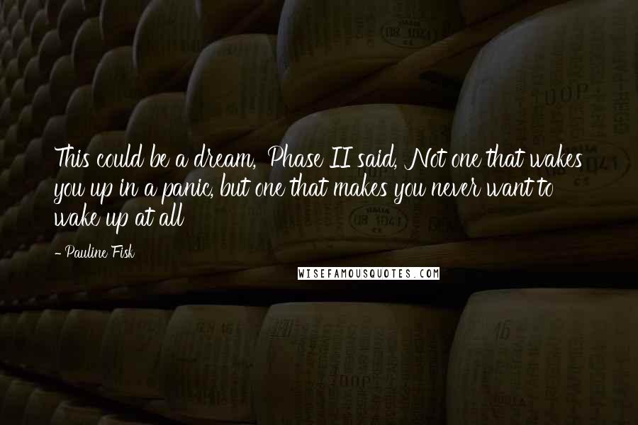 Pauline Fisk Quotes: This could be a dream,' Phase II said, 'Not one that wakes you up in a panic, but one that makes you never want to wake up at all