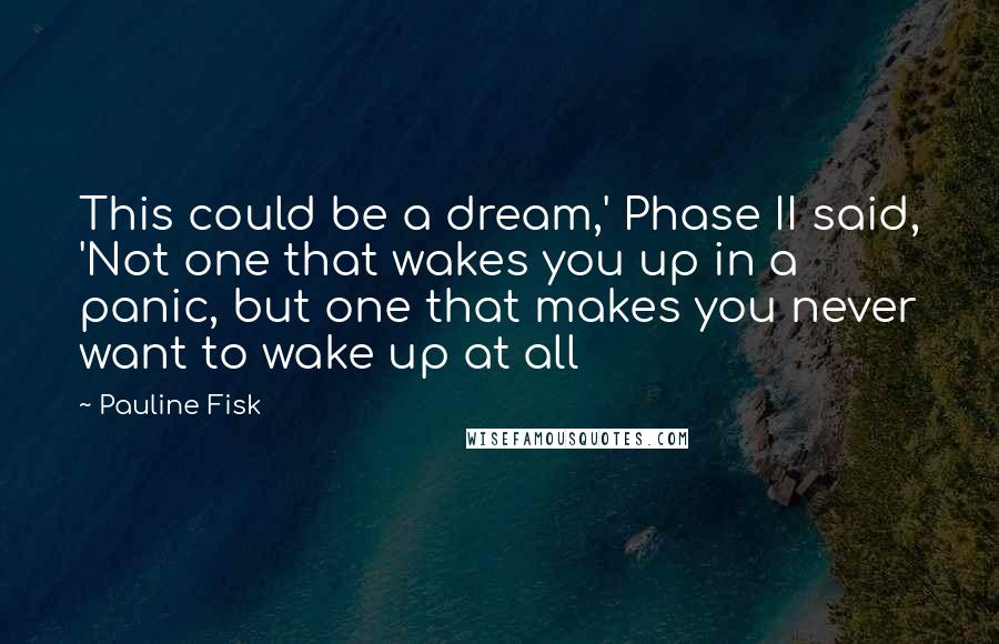 Pauline Fisk Quotes: This could be a dream,' Phase II said, 'Not one that wakes you up in a panic, but one that makes you never want to wake up at all