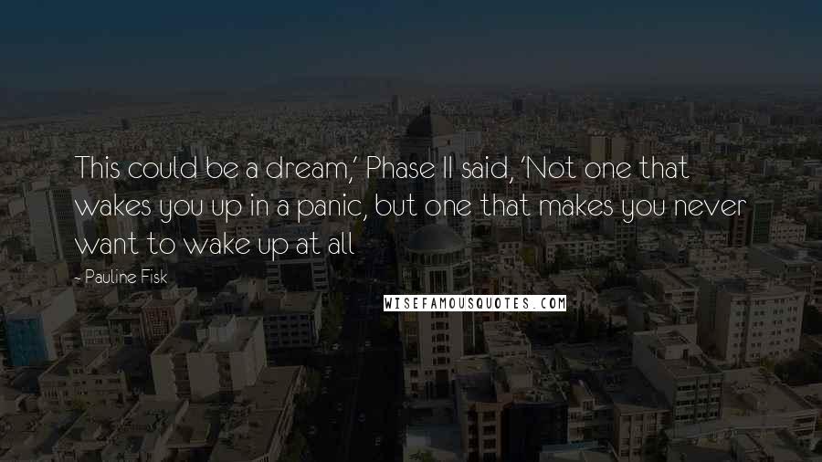 Pauline Fisk Quotes: This could be a dream,' Phase II said, 'Not one that wakes you up in a panic, but one that makes you never want to wake up at all