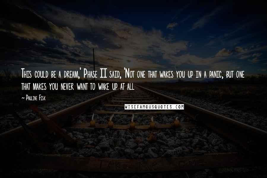 Pauline Fisk Quotes: This could be a dream,' Phase II said, 'Not one that wakes you up in a panic, but one that makes you never want to wake up at all