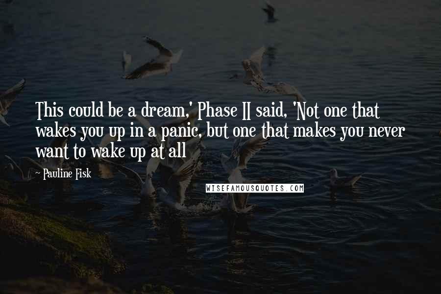 Pauline Fisk Quotes: This could be a dream,' Phase II said, 'Not one that wakes you up in a panic, but one that makes you never want to wake up at all