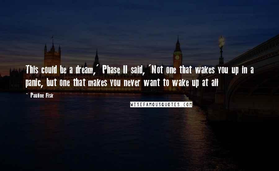 Pauline Fisk Quotes: This could be a dream,' Phase II said, 'Not one that wakes you up in a panic, but one that makes you never want to wake up at all