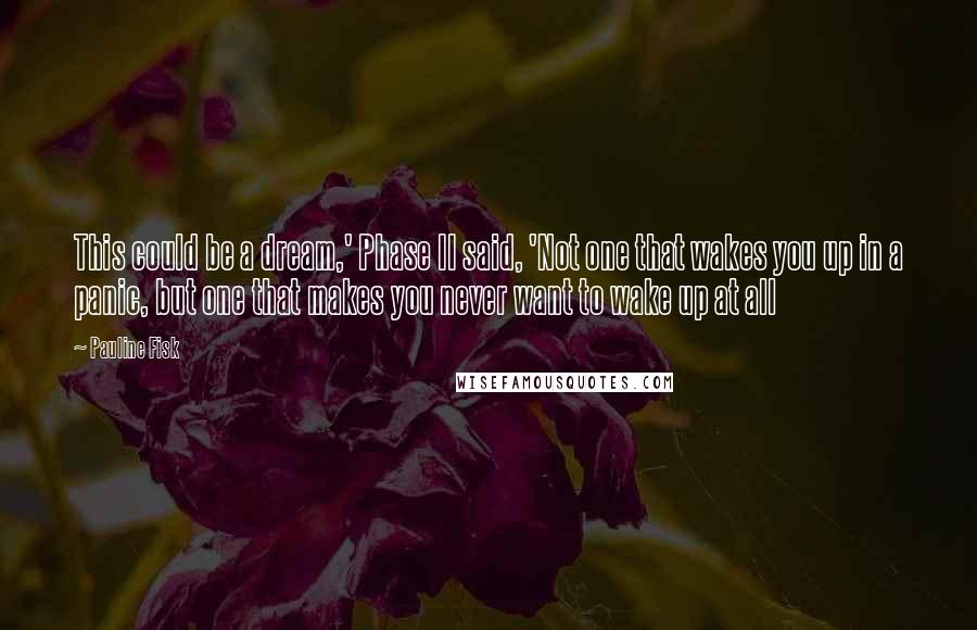 Pauline Fisk Quotes: This could be a dream,' Phase II said, 'Not one that wakes you up in a panic, but one that makes you never want to wake up at all